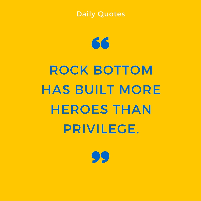 Rock bottom has built more heroes than privilege.